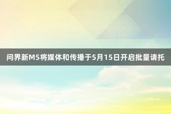 问界新M5将媒体和传播于5月15日开启批量请托